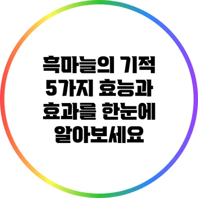 흑마늘의 기적: 5가지 효능과 효과를 한눈에 알아보세요
