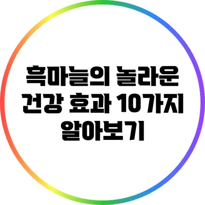 흑마늘의 놀라운 건강 효과 10가지 알아보기