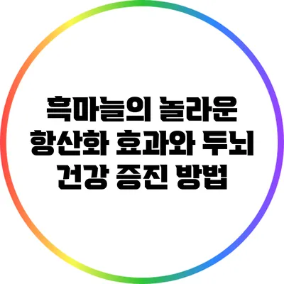 흑마늘의 놀라운 항산화 효과와 두뇌 건강 증진 방법