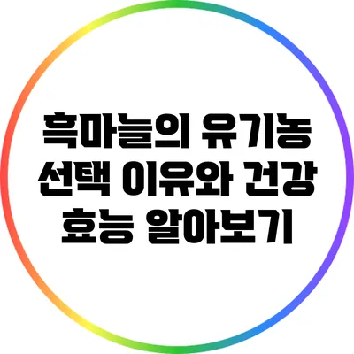 흑마늘의 유기농 선택 이유와 건강 효능 알아보기