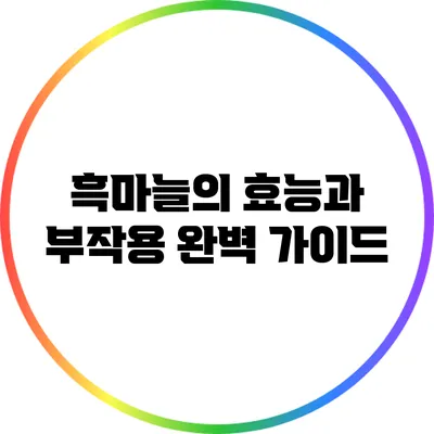 흑마늘의 효능과 부작용: 완벽 가이드