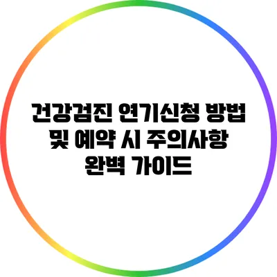 건강검진 연기신청 방법 및 예약 시 주의사항 완벽 가이드