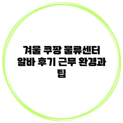 겨울 쿠팡 물류센터 알바 후기: 근무 환경과 팁