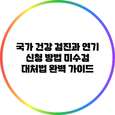 국가 건강 검진과 연기 신청 방법: 미수검 대처법 완벽 가이드