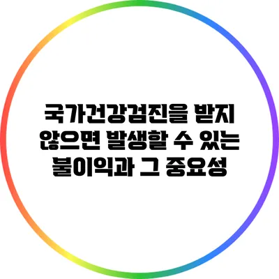 국가건강검진을 받지 않으면 발생할 수 있는 불이익과 그 중요성