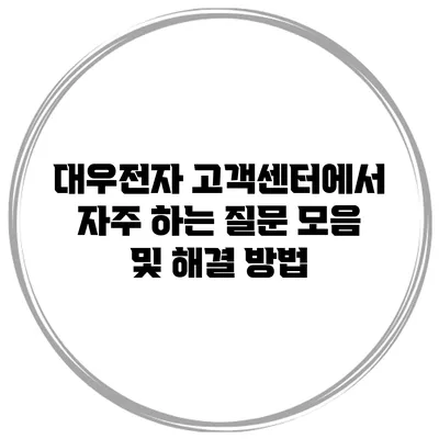 대우전자 고객센터에서 자주 하는 질문 모음 및 해결 방법