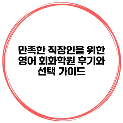 만족한 직장인을 위한 영어 회화학원 후기와 선택 가이드
