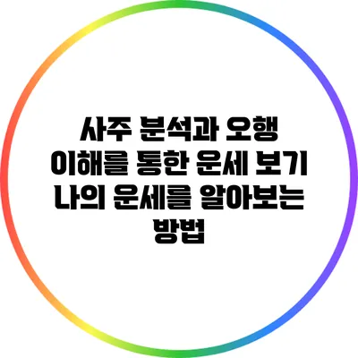 사주 분석과 오행 이해를 통한 운세 보기: 나의 운세를 알아보는 방법