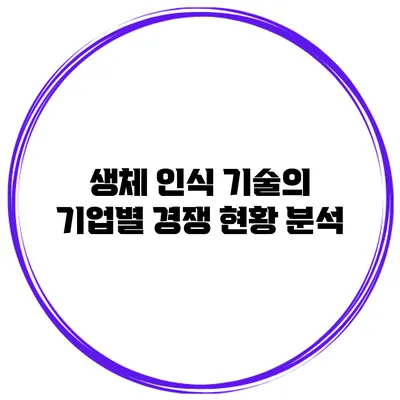 생체 인식 기술의 기업별 경쟁 현황 분석
