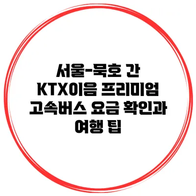 서울-묵호 간 KTX이음 프리미엄 고속버스 요금 확인과 여행 팁