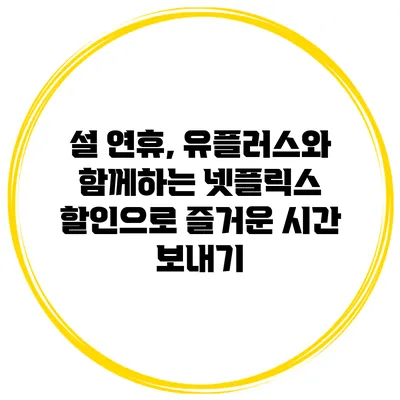 설 연휴, 유플러스와 함께하는 넷플릭스 할인으로 즐거운 시간 보내기