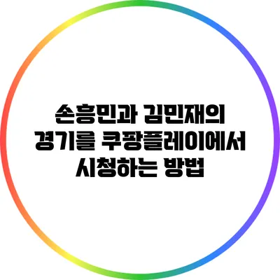 손흥민과 김민재의 경기를 쿠팡플레이에서 시청하는 방법
