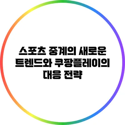 스포츠 중계의 새로운 트렌드와 쿠팡플레이의 대응 전략