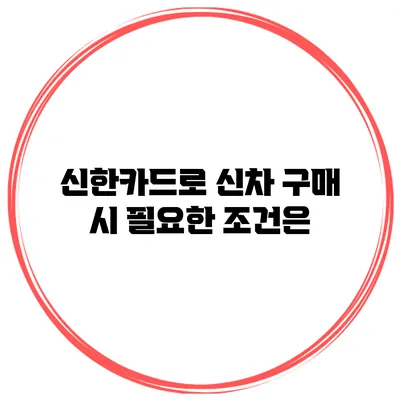 신한카드로 신차 구매 시 필요한 조건은?