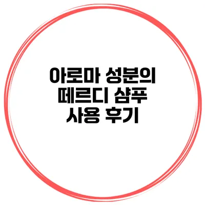 아로마 성분의 떼르디 샴푸 사용 후기