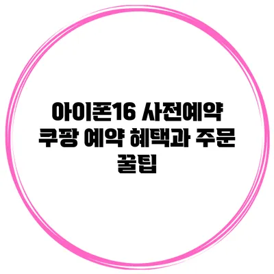 아이폰16 사전예약 쿠팡 예약 혜택과 주문 꿀팁