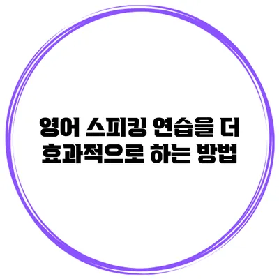 영어 스피킹 연습을 더 효과적으로 하는 방법