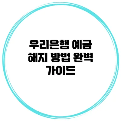 우리은행 예금 해지 방법 완벽 가이드