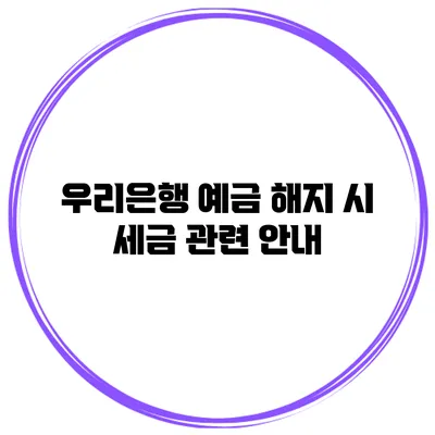 우리은행 예금 해지 시 세금 관련 안내