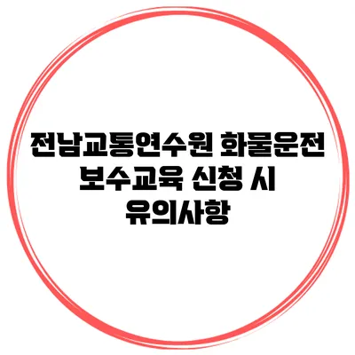 전남교통연수원 화물운전 보수교육 신청 시 유의사항