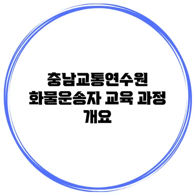충남교통연수원 화물운송자 교육 과정 개요