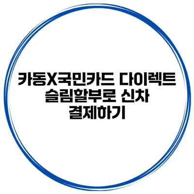 카동X국민카드 다이렉트 슬림할부로 신차 결제하기