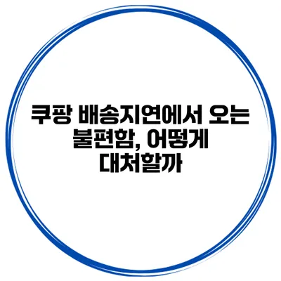 쿠팡 배송지연에서 오는 불편함, 어떻게 대처할까?