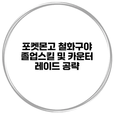 포켓몬고 철화구야 졸업스킬 및 카운터 레이드 공략