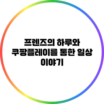 프렌즈의 하루와 쿠팡플레이를 통한 일상 이야기