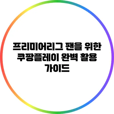 프리미어리그 팬을 위한 쿠팡플레이 완벽 활용 가이드