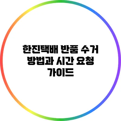 한진택배 반품 수거 방법과 시간 요청 가이드