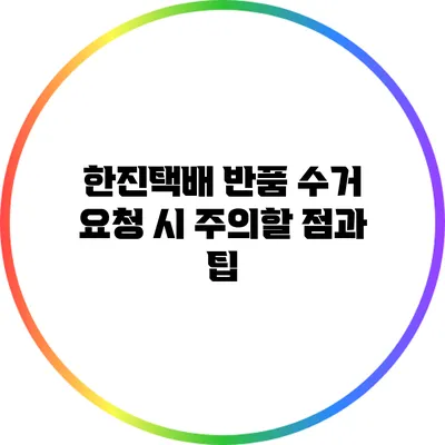 한진택배 반품 수거 요청 시 주의할 점과 팁