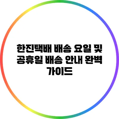 한진택배 배송 요일 및 공휴일 배송 안내 완벽 가이드