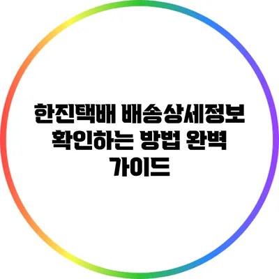 한진택배 배송상세정보 확인하는 방법 완벽 가이드