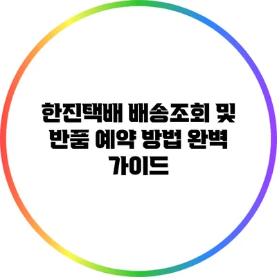 한진택배 배송조회 및 반품 예약 방법 완벽 가이드