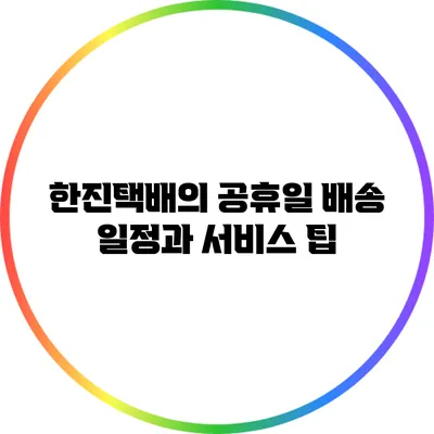 한진택배의 공휴일 배송 일정과 서비스 팁