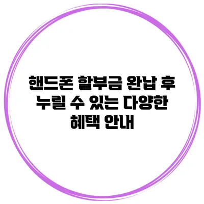 핸드폰 할부금 완납 후 누릴 수 있는 다양한 혜택 안내