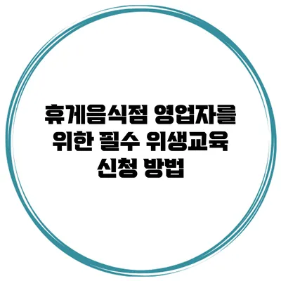 휴게음식점 영업자를 위한 필수 위생교육 신청 방법