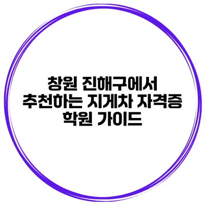 창원 진해구에서 추천하는 지게차 자격증 학원 가이드