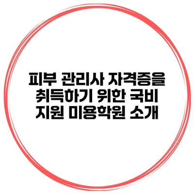 피부 관리사 자격증을 취득하기 위한 국비 지원 미용학원 소개