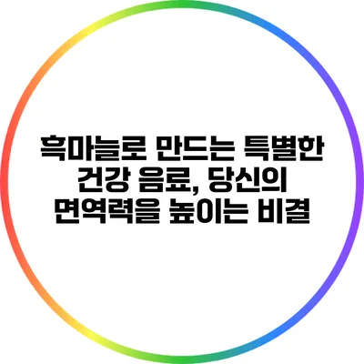 흑마늘로 만드는 특별한 건강 음료, 당신의 면역력을 높이는 비결